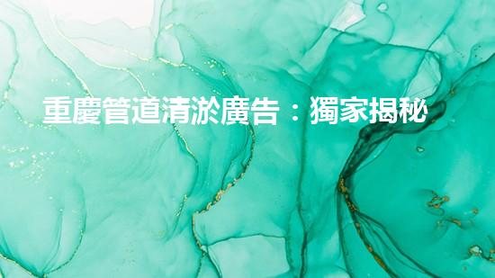 重慶管道清淤廣告：獨家揭秘！哪位明星竟然親自下水，為你的城市清理污泥？！